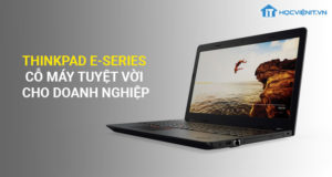 ThinkPad E - Series cỗ máy tuyệt vời cho danh nghiệp