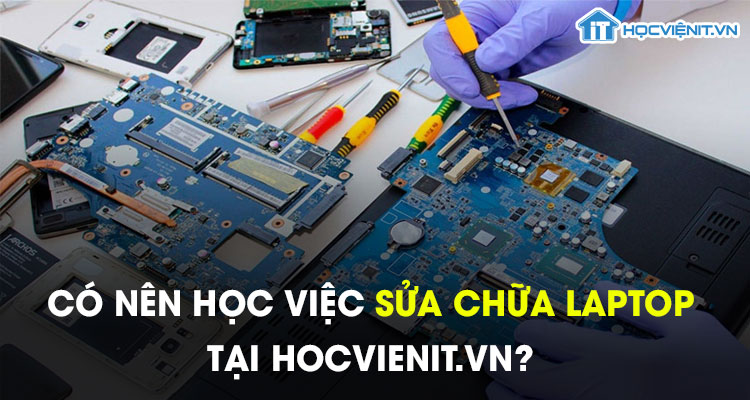 Có nên học việc sửa chữa Laptop tại HOCVIENiT.vn?