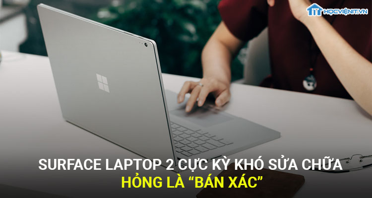 Surface Laptop 2 cực kỳ khó sửa chữa, hỏng là “bán xác”