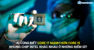 Ai cũng biết core i7 mạnh hơn core i5 nhưng chip intel khác nhau ở những điểm gì?