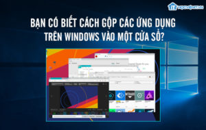 Bạn có biết cách gộp các ứng dụng trên Windows vào một cửa sổ?