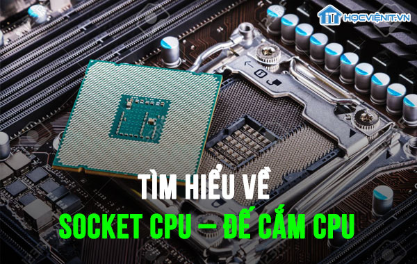 Tìm hiểu về Socket CPU - Đế cắm CPU