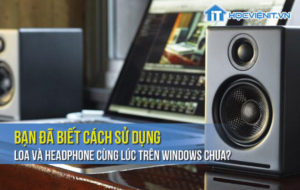 Bạn đã biết cách sử dụng loa và headphone cùng lúc trên Windows chưa?