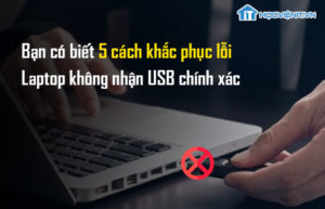 Bạn có biết 5 cách khắc phục lỗi laptop không nhận USB chính xác?