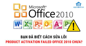 Bạn đã biết cách sửa lỗi Product Activation Failed Office 2010 chưa?