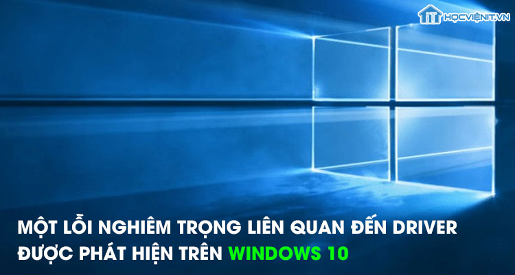Một lỗi nghiêm trọng liên quan đến driver đã được phát hiện trên Windows 10