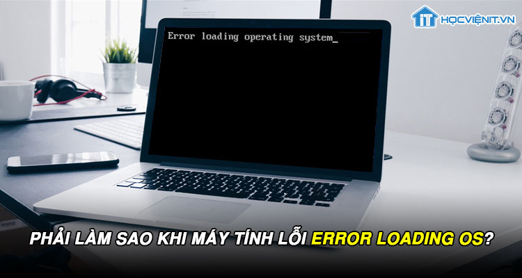 Phải làm sao khi máy tính lỗi error loading os?