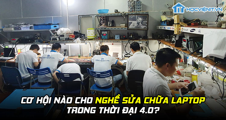 Cơ hội nào cho nghề sửa chữa laptop trong thời đại 4.0?