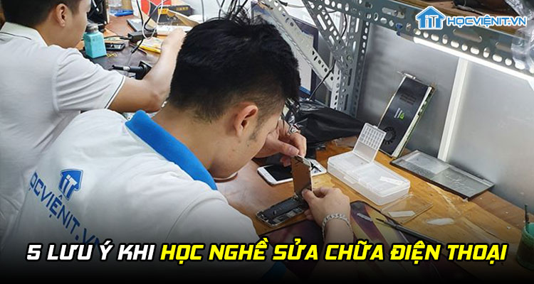 5 lưu ý khi học nghề Sửa Chữa Điện Thoại