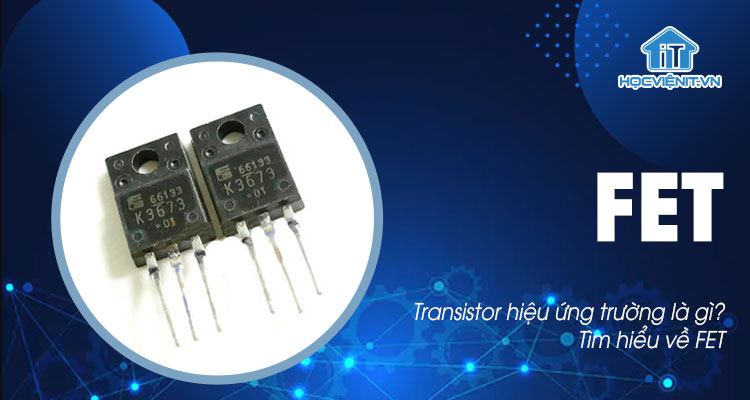 Transistor hiệu ứng trường là gì? Tìm hiểu về FET