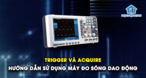 Trigger và Acquire - Hướng dẫn sử dụng máy đo sóng dao động
