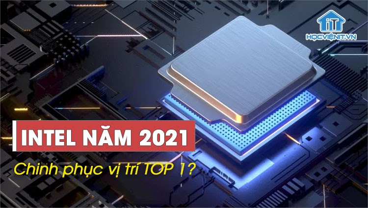 Intel năm 2021 liệu có thể chinh phục lại vị trí TOP 1?