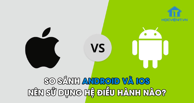 So sánh Android và iOS - Nên sử dụng hệ điều hành nào?
