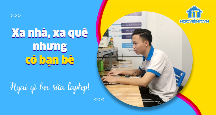 Xa nhà, xa quê nhưng có bạn bè thì ngại gì học sửa laptop - Học viên Thái