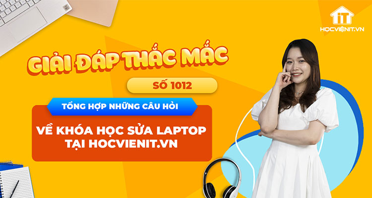 [Giải đáp thắc mắc] Tổng hợp những câu hỏi về khóa học sửa laptop tại HOCVIENiT.vn – Số 1012