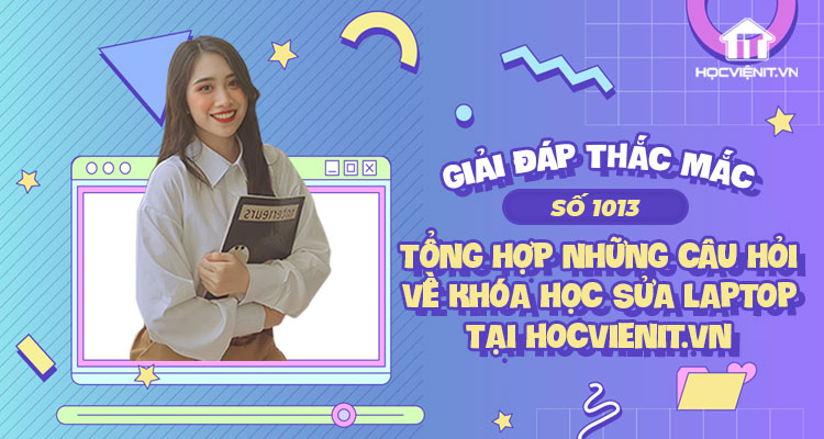 [Giải đáp thắc mắc] Tổng hợp những câu hỏi về khóa học sửa laptop tại HOCVIENiT.vn - Số 1013
