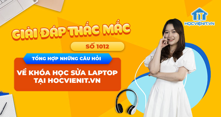 [Giải đáp thắc mắc] Tổng hợp những câu hỏi về khóa học sửa laptop tại HOCVIENiT.vn – Số 1014
