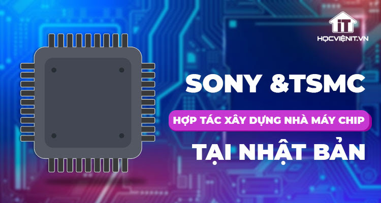 Sony và TSMC hợp tác xây dựng nhà máy chip 7 tỷ USD tại Nhật Bản