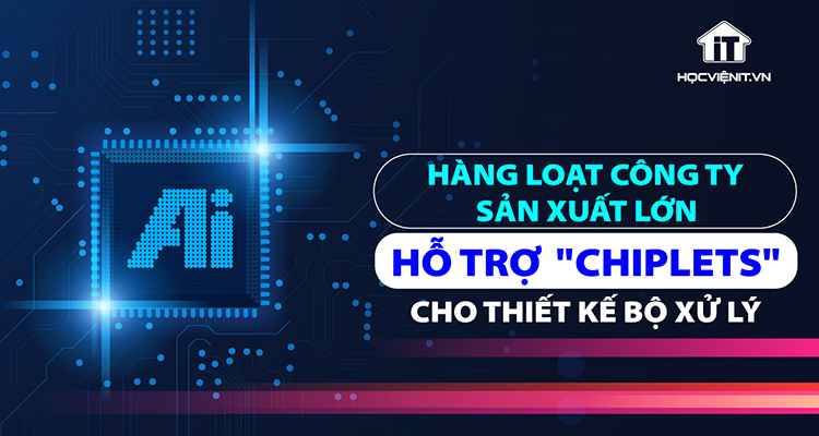 Hàng loạt công ty sản xuất lớn hỗ trợ "Chiplets" cho thiết kế bộ xử lý