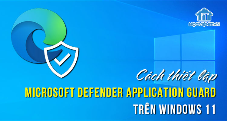 Cách thiết lập Microsoft Defender Application Guard trên Windows 11