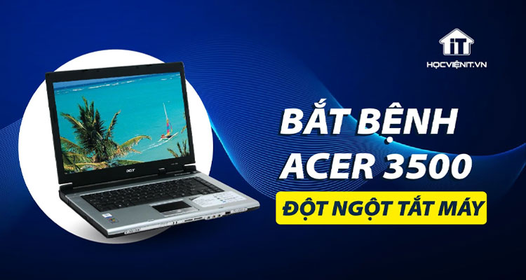 Kỹ thuật viên hướng dẫn bắt bệnh chính xác lỗi Acer3500 đột ngột tắt máy