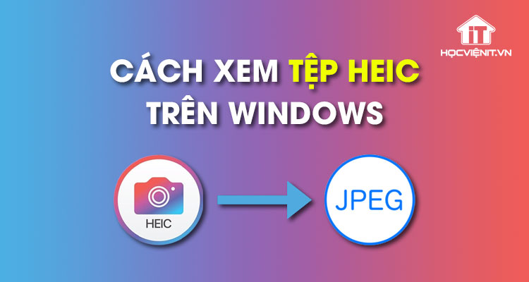 Bạn đã biết cách xem tệp HEIC trên Windows chưa?