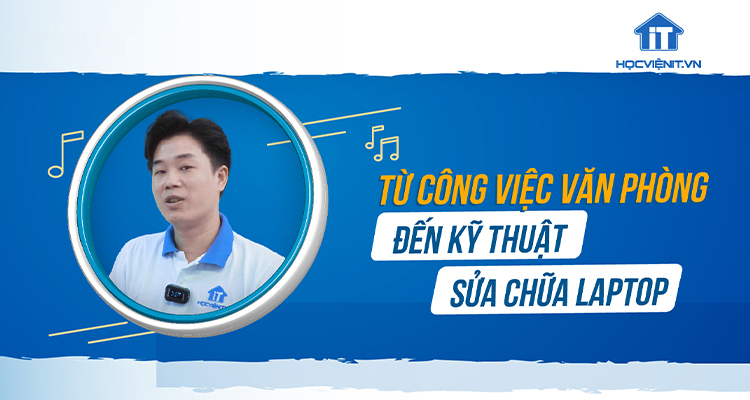 Anh Đức - Thành công chuyển từ công việc văn phòng đến kỹ thuật sửa chữa laptop