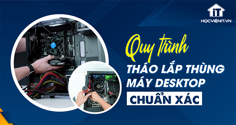 Quy trình tháo lắp thùng máy Desktop chuẩn xác