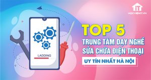 Top 5 Trung tâm dạy nghề sửa chữa điện thoại uy tín nhất Hà Nội