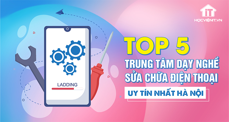 Top 5 Trung tâm dạy nghề sửa chữa điện thoại uy tín nhất Hà Nội