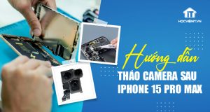 Series Hướng dẫn: Tháo camera sau iPhone 15 Pro Max chi tiết nhất