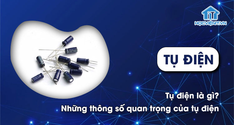 Tụ điện là gì? Những thông số quan trọng của tụ điện