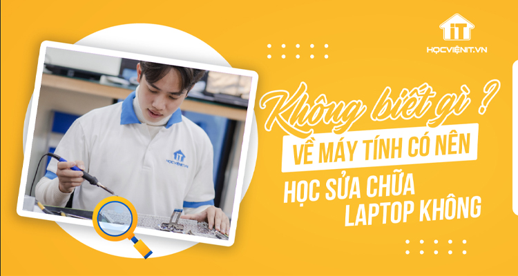 Không biết gì về máy tính có nên học sửa laptop?