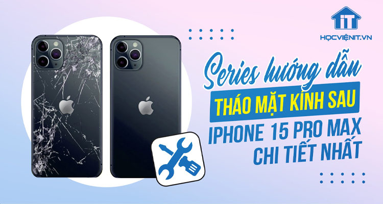 Series Hướng Dẫn: Tháo Mặt Kính Sau Iphone 15 Pro Max Chi Tiết Nhất