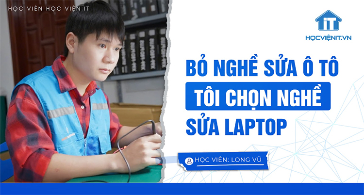 Bỏ nghề sửa ô tô, tôi chọn nghề sửa laptop - Học viên Vũ