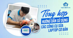 Tổng hợp hướng dẫn sử dụng các công cụ sửa chữa Laptop cơ bản