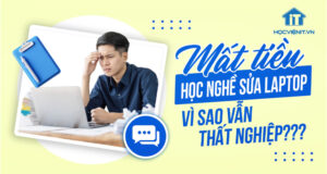 Bỏ hàng chục triệu học nghề sửa laptop – Vì sao vẫn thất nghiệp?