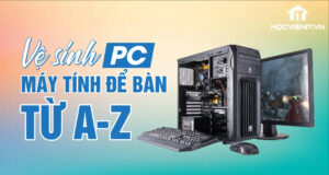 Hướng dẫn vệ sinh PC máy tính để bàn từ A-Z